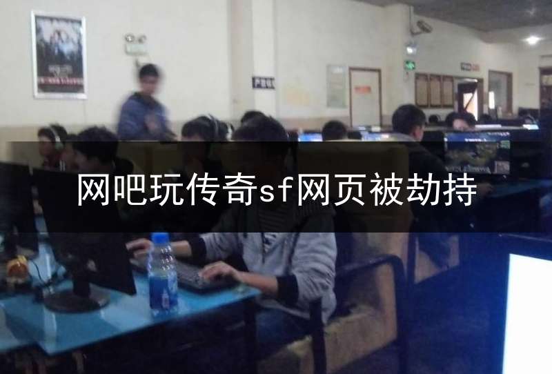 网吧玩传奇sf网页被劫持(网吧玩传奇sf网页被劫持怎么办)